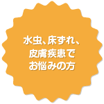 水虫、床ずれ、皮膚疾患でお悩みの方