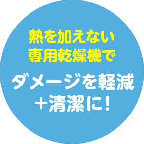 熱を加えない専用乾燥機で ダメージを軽減+清潔に！