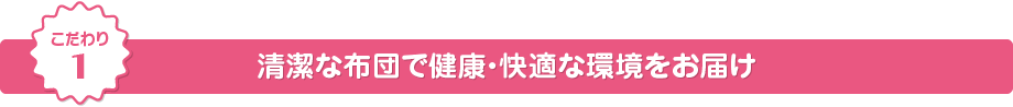 こだわり1 布団クリーニングで清潔・健康・快適な環境をお届け