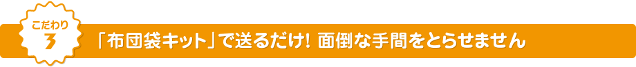 こだわり3 「布団袋キット」で送るだけ！ 面倒な手間をとらせません
