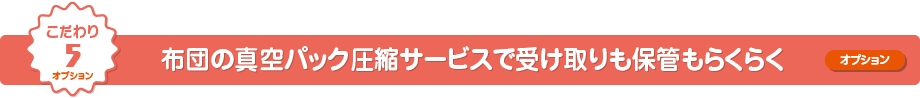 こだわり5 布団の真空パック圧縮サービスで受け取りも保管もらくらく（オプション）